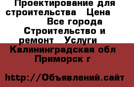 Проектирование для строительства › Цена ­ 1 100 - Все города Строительство и ремонт » Услуги   . Калининградская обл.,Приморск г.